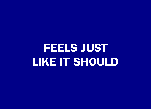 FEELS JUST

LIKE IT SHOULD