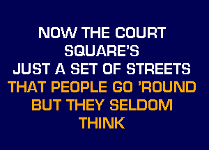 NOW THE COURT
SQUARES
JUST A SET OF STREETS
THAT PEOPLE GO 'ROUND
BUT THEY SELDOM
THINK