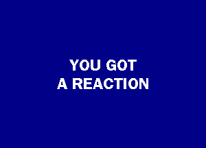 YOU GOT

A REACTION