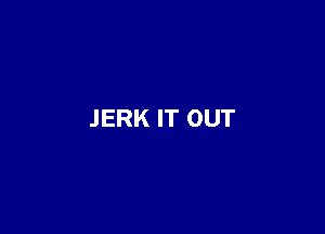 JERK IT OUT