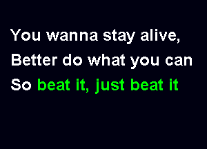 You wanna stay alive,
Better do what you can

So beat it, just beat it