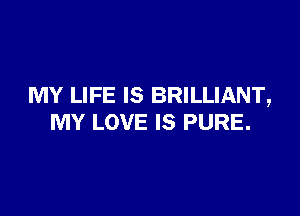 MY LIFE IS BRILLIANT,

MY LOVE IS PURE.