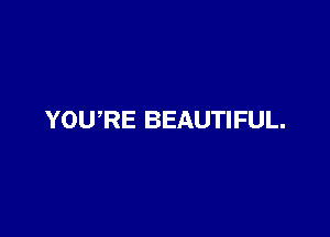 YOURE BEAUTIFUL.