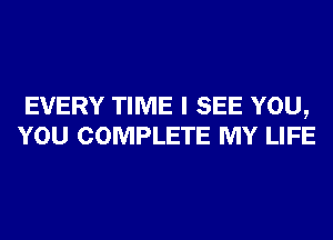 EVERY TIME I SEE YOU,
YOU COMPLETE MY LIFE