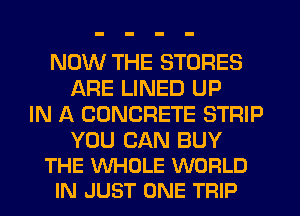 NOW THE STORES
ARE LINED UP
IN f-k CONCRETE STRIP

YOU CAN BUY
THE WHOLE WORLD
IN JUST ONE TRIP
