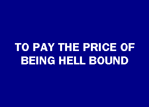 TO PAY THE PRICE OF

BEING HELL BOUND