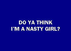 DO YA THINK

PM A NASTY GIRL?