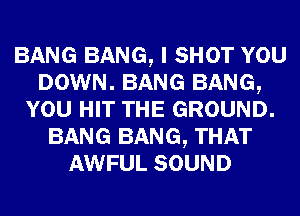 BANG BANG, I SHOT YOU
DOWN. BANG BANG,
YOU HIT THE GROUND.
BANG BANG, THAT
AWFUL SOUND