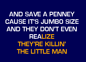 AND SAVE A PENNEY
CAUSE ITS JUMBO SIZE
AND THEY DON'T EVEN

REALIZE
THEY'RE KILLIN'
THE LITTLE MAN
