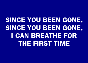 SINCE YOU BEEN GONE,
SINCE YOU BEEN GONE,
I CAN BREATHE FOR
THE FIRST TIME