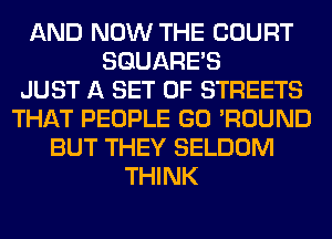 AND NOW THE COURT
SQUARES
JUST A SET OF STREETS
THAT PEOPLE GO 'ROUND
BUT THEY SELDOM
THINK
