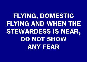 FLYING, DOMESTIC
FLYING AND WHEN THE
STEWARDESS IS NEAR,

DO NOT SHOW
ANY FEAR