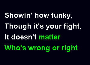 Showin' how funky,
Though it's your fight,

It doesn't matter
Who's wrong or right