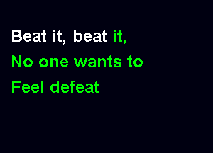 Beat it, beat it,
No one wants to

Feel defeat