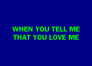 WHEN YOU TELL ME

THAT YOU LOVE ME