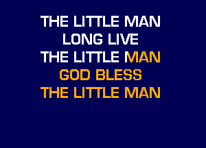 THE LI'ITLE MAN
LONG LIVE
THE LITTLE MAN

GOD BLESS
THE LITTLE MAN