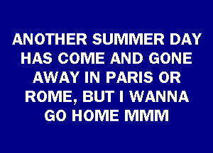 ANOTHER SUMMER DAY
HAS COME AND GONE
AWAY IN PARIS 0R
ROME, BUT I WANNA
GO HOME MMM