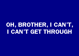 0H, BROTHER, I CANT,

I CANT GET THROUGH