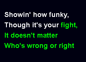 Showin' how funky,
Though it's your fight,

It doesn't matter
Who's wrong or right