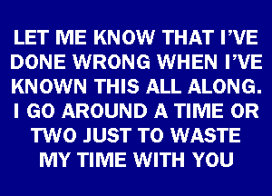 METRE KNOW WIFE
DONE WRONG (51111319 WE
KNOWN THIS mALONG.

063G) AROUND 53 TIME
WWW) WASTE
TIME WITH m1!)