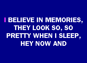 I BELIEVE IN MEMORIES,
THEY LOOK SO, SO
PRE'ITY WHEN I SLEEP,
HEY NOW AND