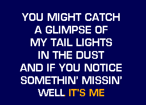 YOU MIGHT CATCH
A GLIMPSE OF
MY TAIL LIGHTS
IN THE DUST
AND IF YOU NOTICE

SOMETHIN' MISSIN'
WELL IT'S ME