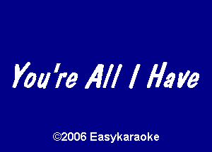 you 're MI I Have

(92006 Easykaraoke
