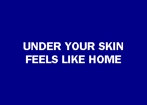 UNDER YOUR SKIN

FEELS LIKE HOME