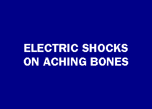 ELECTRIC SHOCKS

0N ACHING BONES