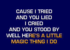 CAUSE I TRIED
AND YOU LIED
I CRIED
AND YOU STOOD BY
WELL HEREIS A LITTLE
MAGIC THING I DO