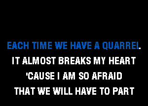 EACH TIME WE HAVE A QURRREL
IT ALMOST BREAKS MY HEART
'CAU SE I AM SO AFRAID
THAT WE WILL HAVE TO PART