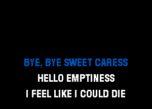 BYE, BYE SWEET CARESS
HELLO EMPTINESS

I FEEL LIKE I COULD DIE l