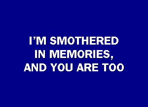 PM SMOTHERED

IN MEMORIES,
AND YOU ARE TOO
