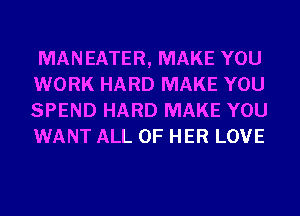 MANEATER, MAKE YOU
WORK HARD MAKE YOU
SPEND HARD MAKE YOU
WANT ALL OF HER LOVE