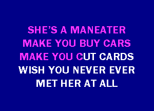 SHE'S A MANEATER
MAKE YOU BUY CARS
MAKE YOU CUT CARDS
WISH YOU NEVER EVER
MET HER AT ALL