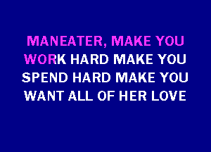 MANEATER, MAKE YOU
WORK HARD MAKE YOU
SPEND HARD MAKE YOU
WANT ALL OF HER LOVE