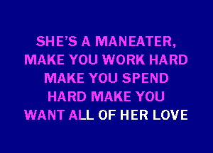 SHE,S A MANEATER,
MAKE YOU WORK HARD
MAKE YOU SPEND
HARD MAKE YOU
WANT ALL OF HER LOVE