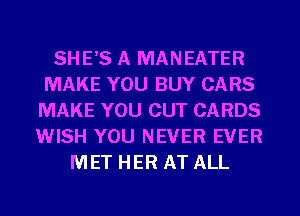 SHE'S A MANEATER
MAKE YOU BUY CARS
MAKE YOU CUT CARDS
WISH YOU NEVER EVER
MET HER AT ALL