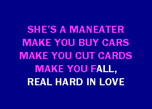 SHE'S A MANEATER
MAKE YOU BUY CARS
MAKE YOU CUT CARDS
MAKE YOU FALL,
REAL HARD IN LOVE