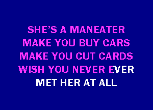 SHE'S A MANEATER
MAKE YOU BUY CARS
MAKE YOU CUT CARDS
WISH YOU NEVER EVER
MET HER AT ALL