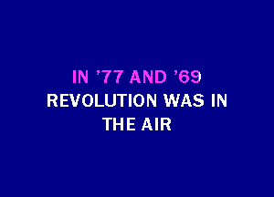 IN '77 AND '69

REVOLUTION WAS IN
THE AIR