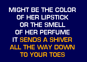 MIGHT BE THE COLOR
OF HER LIPSTICK
OR THE SMELL
OF HER PERFUME
IT SENDS A SHIVER
ALL THE WAY DOWN
TO YOUR TOES