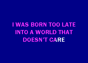 I WAS BORN TOO LATE

INTO A WORLD THAT
DOESN'T CARE