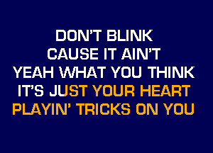 DON'T BLINK
CAUSE IT AIN'T
YEAH WHAT YOU THINK
ITS JUST YOUR HEART
PLAYIN' TRICKS ON YOU