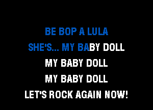 BE BOP A LULA
SHE'S... MY BABY DOLL

MY BABY DOLL
MY BABY DOLL
LET'S ROCK AGAIN NOW!