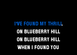 WE FOUND MY THRILL

0N BLUEBERRY HILL
0 BLUEBERRY HILL
WHEN I FOUND YOU