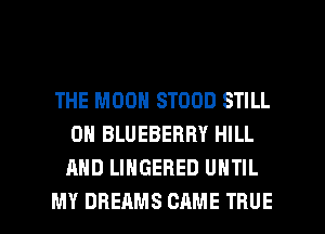 THE MOON STOOD STILL
0N BLUEBERRY HILL
AND LINGEBED UNTIL

MY DREAMS CAME TRUE l