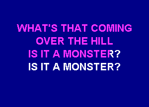 WHAT'S THAT COMING
OVER THE HILL

IS IT A MONSTER?
IS IT A MONSTER?