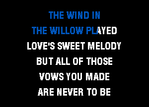 THE WIND IN
THE WILLOW PLAYED
LOVE'S SWEET MELODY
BUT ALL OF THOSE
VOWS YOU MADE

ARE NEVER TO BE l