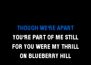 THOUGH WE'RE APART
YOU'RE PART OF ME STILL
FOR YOU WERE MY THRILL

0H BLUEBERRY HILL